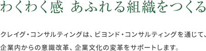 「わくわく感 あふれる組織をつくる」クレイグ・コンサルティングは、ビヨンド・コンサルティングを通じて、企業内からの意識改革、企業文化の変革をサポートします。